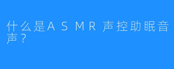 什么是ASMR声控助眠音声？
