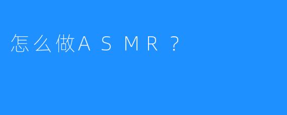 怎么做ASMR？
