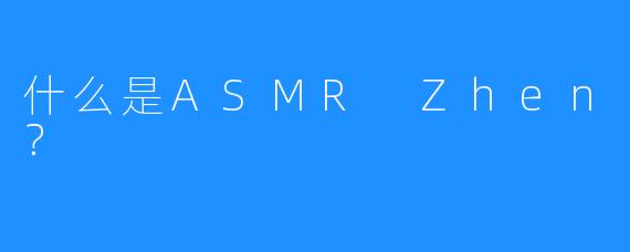 什么是ASMR Zhen？