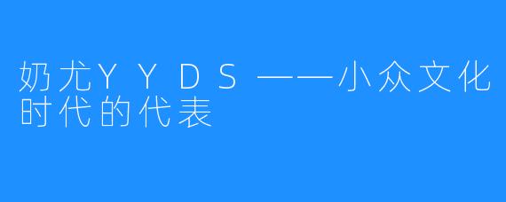 奶尤YYDS——小众文化时代的代表