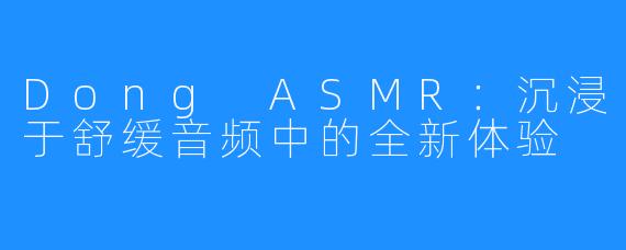 Dong ASMR：沉浸于舒缓音频中的全新体验