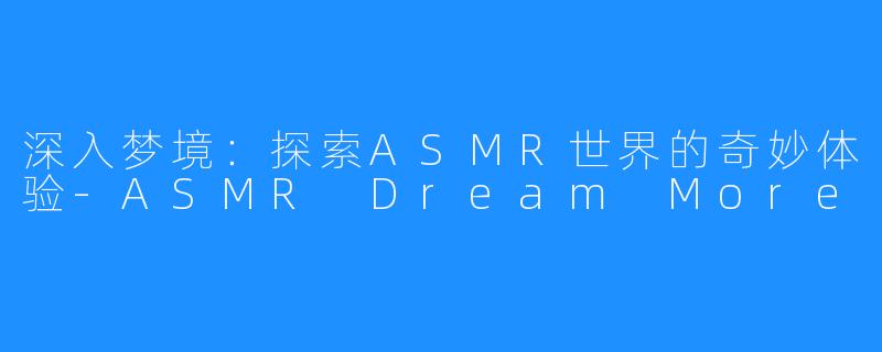深入梦境：探索ASMR世界的奇妙体验-ASMR Dream More
