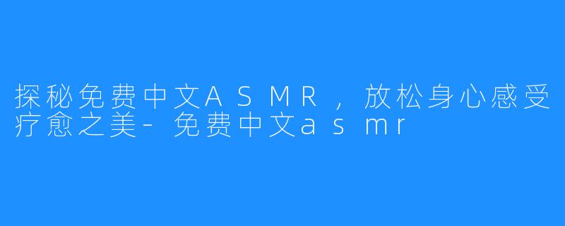 探秘免费中文ASMR，放松身心感受疗愈之美-免费中文asmr