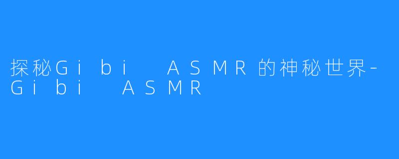 探秘Gibi ASMR的神秘世界-Gibi ASMR