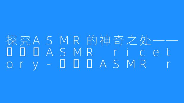 探究ASMR的神奇之处——쌀토리ASMR ricetory-쌀토리ASMR ricetory