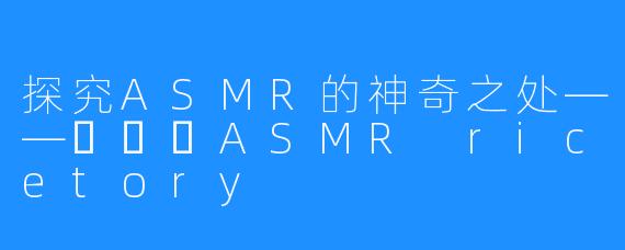 探究ASMR的神奇之处——쌀토리ASMR ricetory