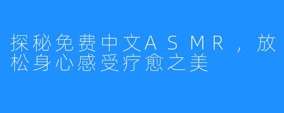 探秘免费中文ASMR，放松身心感受疗愈之美