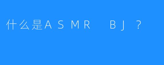 什么是ASMR BJ？