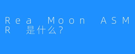 Rea Moon ASMR 是什么？