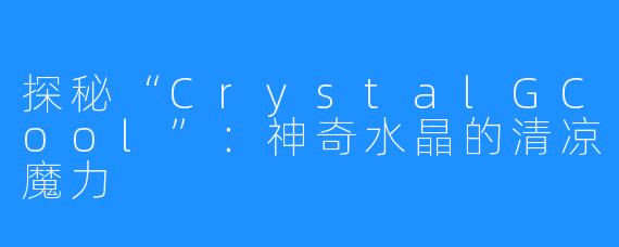探秘“CrystalGCool”：神奇水晶的清凉魔力