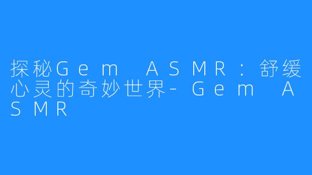 探秘Gem ASMR：舒缓心灵的奇妙世界-Gem ASMR
