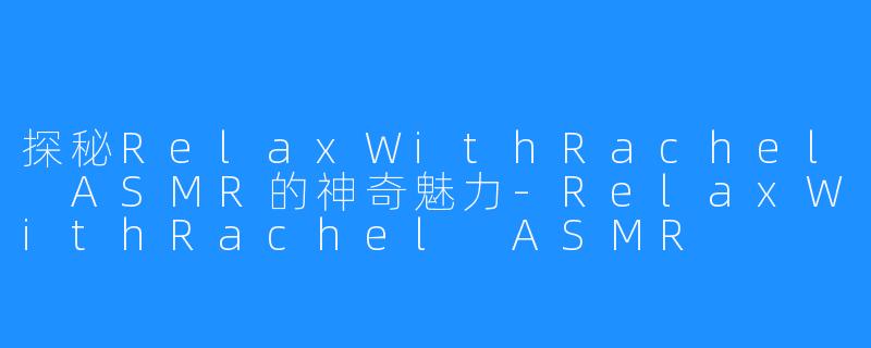 探秘RelaxWithRachel ASMR的神奇魅力-RelaxWithRachel ASMR