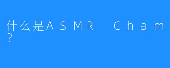 什么是ASMR Cham？
