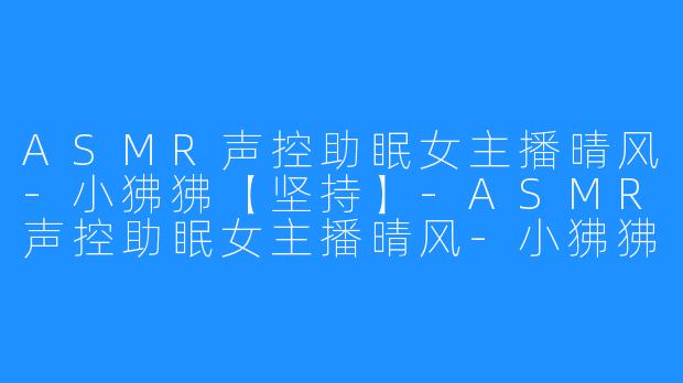 ASMR声控助眠女主播晴风-小狒狒【坚持】-ASMR声控助眠女主播晴风-小狒狒【坚持】