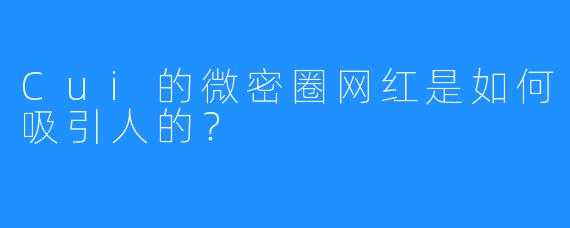 Cui的微密圈网红是如何吸引人的？