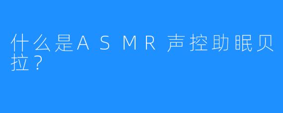 什么是ASMR声控助眠贝拉？