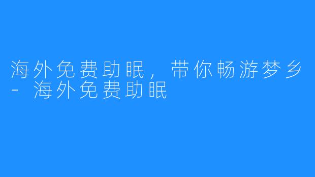 海外免费助眠，带你畅游梦乡-海外免费助眠