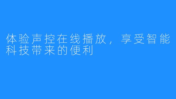 体验声控在线播放，享受智能科技带来的便利