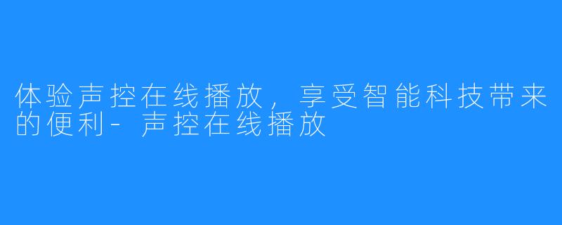 体验声控在线播放，享受智能科技带来的便利-声控在线播放