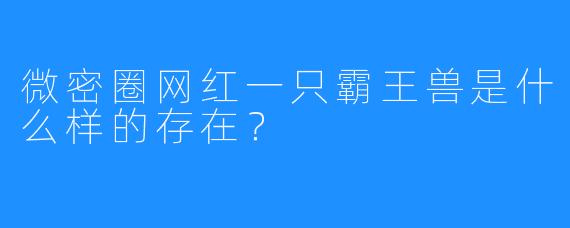 微密圈网红一只霸王兽是什么样的存在？