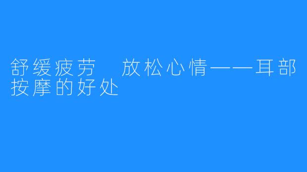 舒缓疲劳 放松心情——耳部按摩的好处