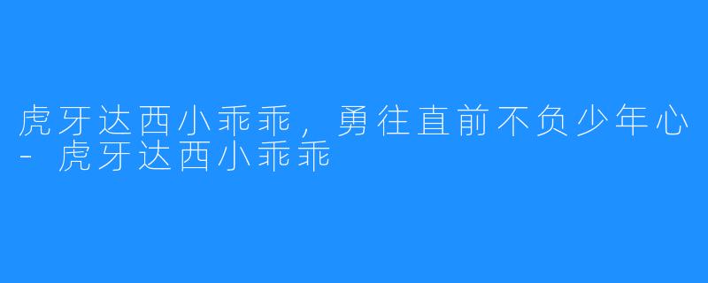 虎牙达西小乖乖，勇往直前不负少年心-虎牙达西小乖乖