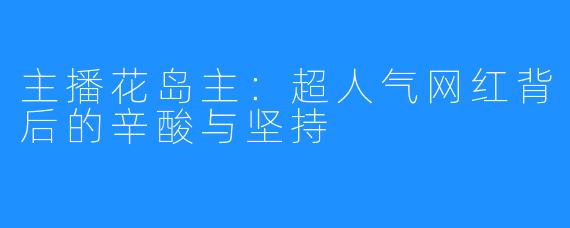 主播花岛主：超人气网红背后的辛酸与坚持