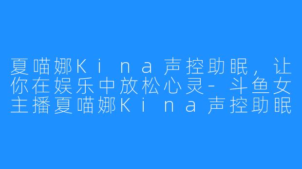 夏喵娜Kina声控助眠，让你在娱乐中放松心灵-斗鱼女主播夏喵娜Kina声控助眠