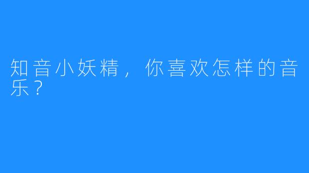 知音小妖精，你喜欢怎样的音乐？