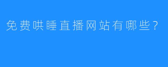 免费哄睡直播网站有哪些？