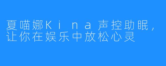 夏喵娜Kina声控助眠，让你在娱乐中放松心灵