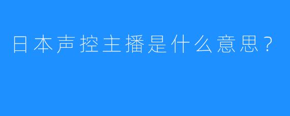 日本声控主播是什么意思？