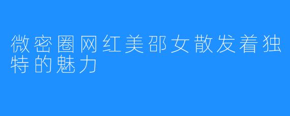 微密圈网红美邵女散发着独特的魅力