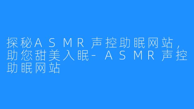 探秘ASMR声控助眠网站，助您甜美入眠-ASMR声控助眠网站