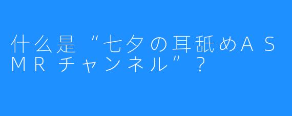 什么是“七夕の耳舐めASMRチャンネル”？