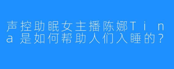 声控助眠女主播陈娜Tina是如何帮助人们入睡的？