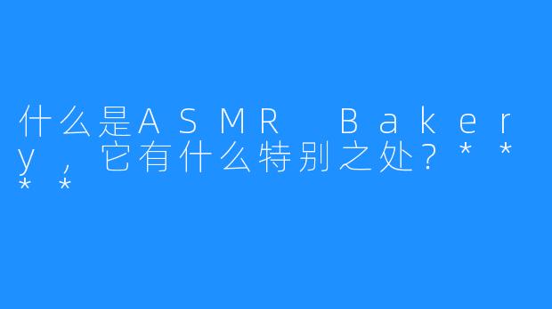 什么是ASMR Bakery，它有什么特别之处？****