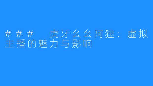 ### 虎牙幺幺阿狸：虚拟主播的魅力与影响