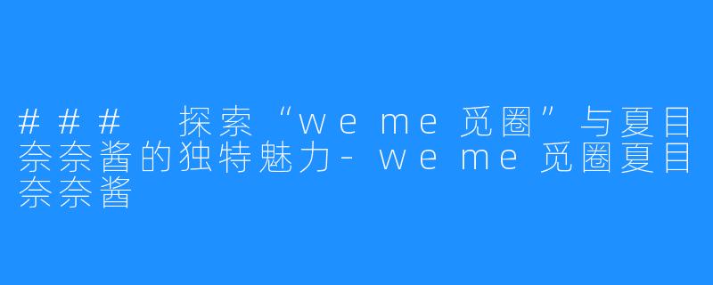 ### 探索“weme觅圈”与夏目奈奈酱的独特魅力-weme觅圈夏目奈奈酱