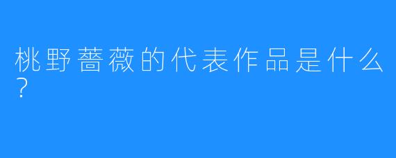 桃野薔薇的代表作品是什么？