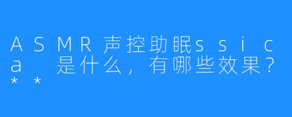 ASMR声控助眠ssica 是什么，有哪些效果？**