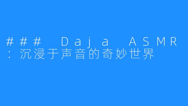 ### Daja ASMR：沉浸于声音的奇妙世界