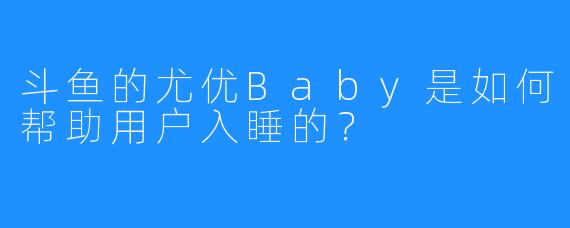 斗鱼的尤优Baby是如何帮助用户入睡的？