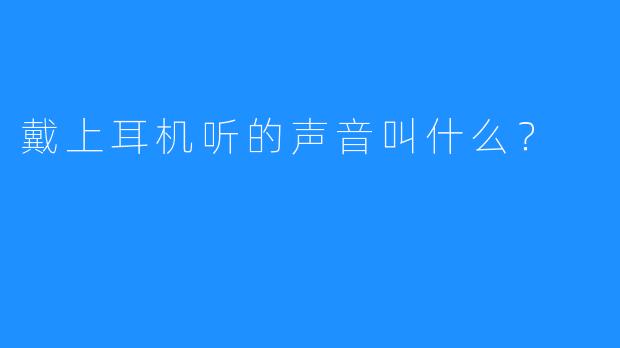 戴上耳机听的声音叫什么？  