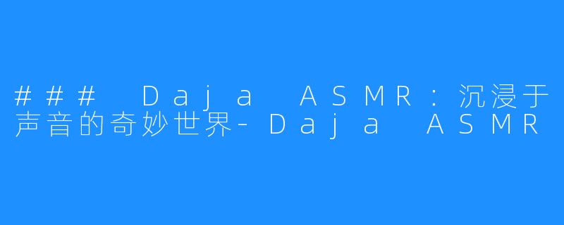 ### Daja ASMR：沉浸于声音的奇妙世界-Daja ASMR