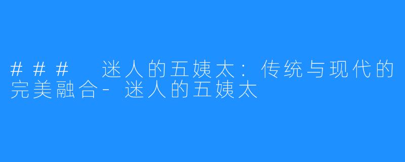 ### 迷人的五姨太：传统与现代的完美融合-迷人的五姨太