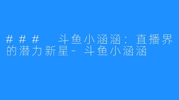 ### 斗鱼小涵涵：直播界的潜力新星-斗鱼小涵涵