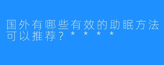 国外有哪些有效的助眠方法可以推荐？****