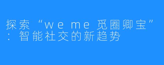 探索“weme觅圈卿宝”：智能社交的新趋势