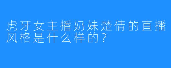 虎牙女主播奶妹楚倩的直播风格是什么样的？